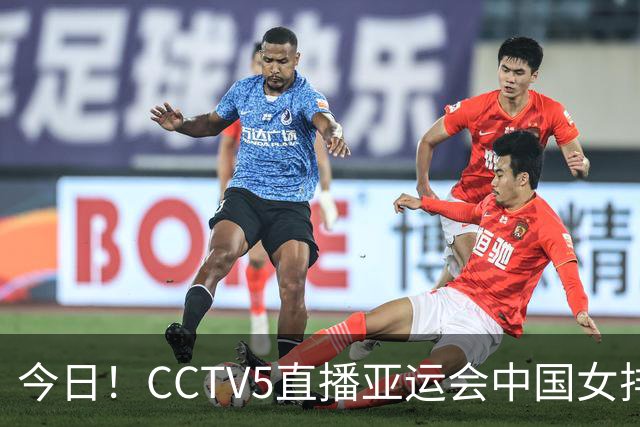 今日！CCTV5直播亚运会中国女排+中超，5+转中国男篮，网络转大连鲲城+曼城+尤文等